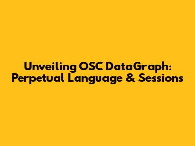 Unveiling OSC DataGraph: Perpetual Language & Sessions