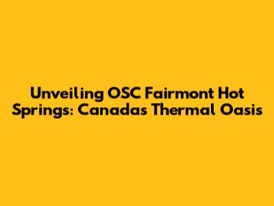 Unveiling OSC Fairmont Hot Springs: Canada's Thermal Oasis