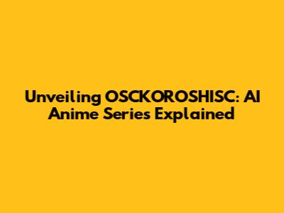 Unveiling OSCKOROSHISC: AI Anime Series Explained