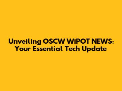 Unveiling OSCW WiPOT NEWS: Your Essential Tech Update
