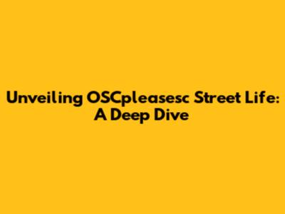 Unveiling OSCpleasesc Street Life: A Deep Dive