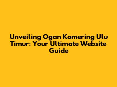 Unveiling Ogan Komering Ulu Timur: Your Ultimate Website Guide