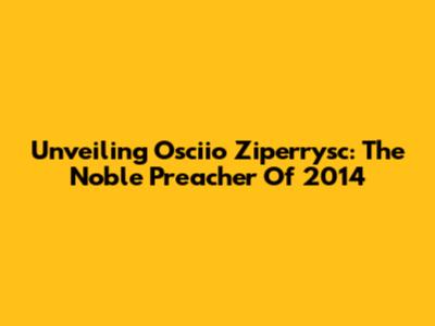 Unveiling Osciio Ziperrysc: The Noble Preacher Of 2014
