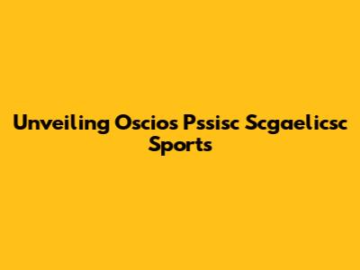 Unveiling Oscios Pssisc Scgaelicsc Sports