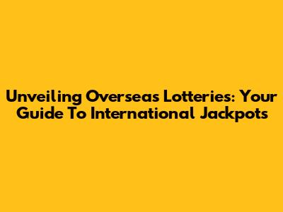 Unveiling Overseas Lotteries: Your Guide To International Jackpots