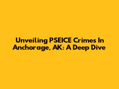 Unveiling PSEICE Crimes In Anchorage, AK: A Deep Dive