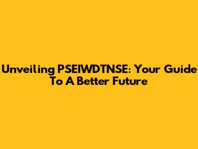 Unveiling PSEIWDTNSE: Your Guide To A Better Future
