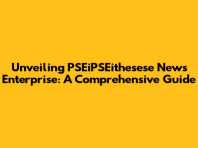Unveiling PSEiPSEithesese News Enterprise: A Comprehensive Guide