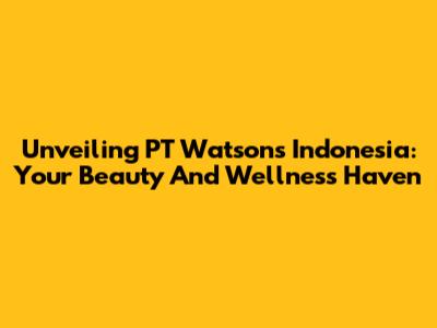 Unveiling PT Watsons Indonesia: Your Beauty And Wellness Haven