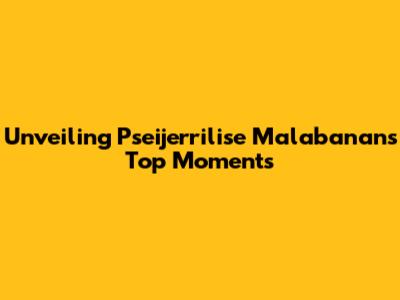 Unveiling Pseijerrilise Malabanan's Top Moments