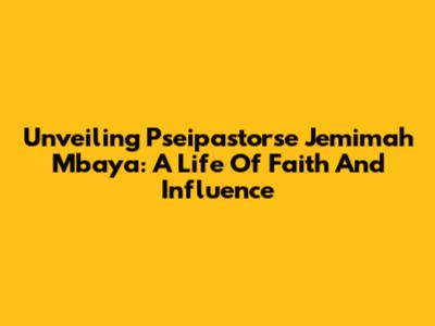 Unveiling Pseipastorse Jemimah Mbaya: A Life Of Faith And Influence