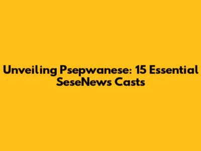 Unveiling Psepwanese: 15 Essential SeseNews Casts
