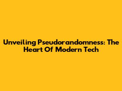 Unveiling Pseudorandomness: The Heart Of Modern Tech