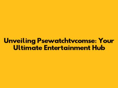 Unveiling Psewatchtvcomse: Your Ultimate Entertainment Hub