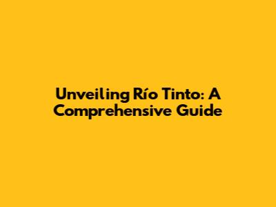 Unveiling Río Tinto: A Comprehensive Guide