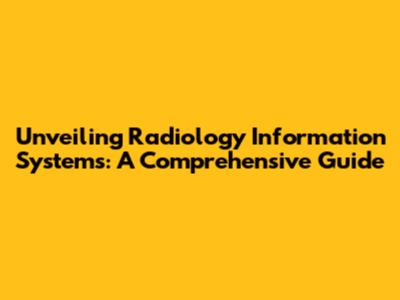 Unveiling Radiology Information Systems: A Comprehensive Guide