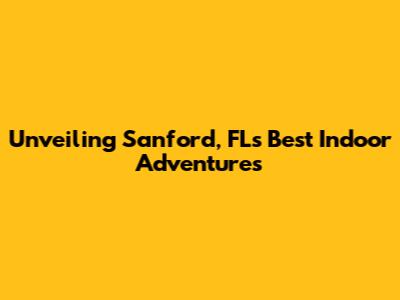 Unveiling Sanford, FL's Best Indoor Adventures