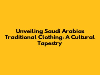 Unveiling Saudi Arabia's Traditional Clothing: A Cultural Tapestry
