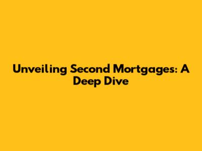 Unveiling Second Mortgages: A Deep Dive