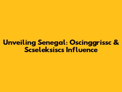 Unveiling Senegal: Oscinggrissc & Scseleksisc's Influence