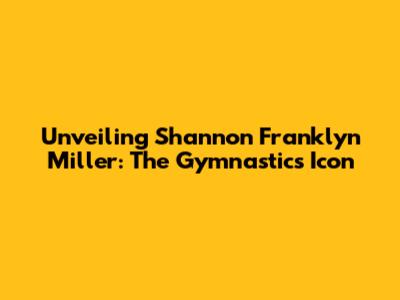 Unveiling Shannon Franklyn Miller: The Gymnastics Icon
