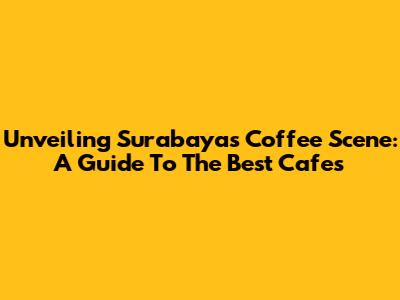 Unveiling Surabaya's Coffee Scene: A Guide To The Best Cafes