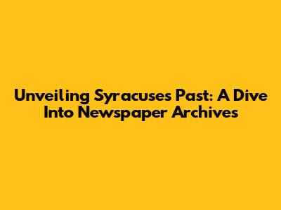 Unveiling Syracuse's Past: A Dive Into Newspaper Archives