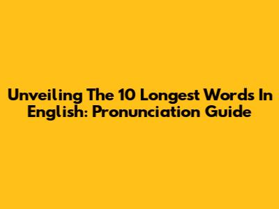 Unveiling The 10 Longest Words In English: Pronunciation Guide