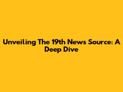Unveiling The 19th News Source: A Deep Dive