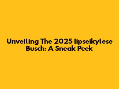 Unveiling The 2025 Iipseikylese Busch: A Sneak Peek