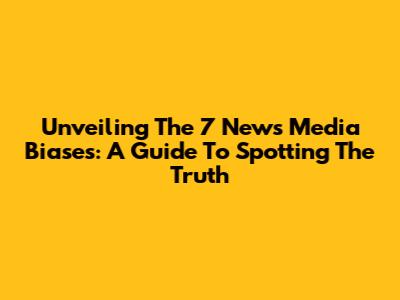 Unveiling The 7 News Media Biases: A Guide To Spotting The Truth