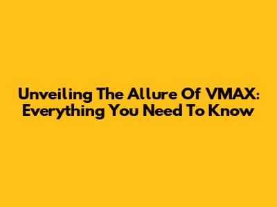 Unveiling The Allure Of VMAX: Everything You Need To Know