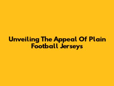 Unveiling The Appeal Of Plain Football Jerseys