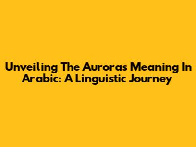 Unveiling The Aurora's Meaning In Arabic: A Linguistic Journey