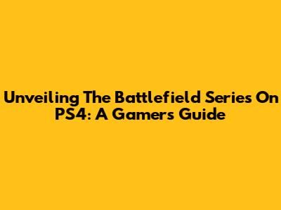 Unveiling The Battlefield Series On PS4: A Gamer's Guide