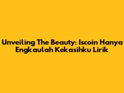 Unveiling The Beauty: Iscoin Hanya Engkaulah Kekasihku Lirik