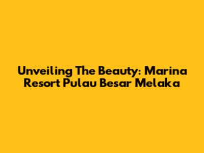 Unveiling The Beauty: Marina Resort Pulau Besar Melaka