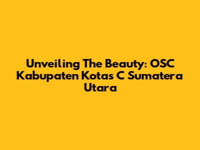 Unveiling The Beauty: OSC Kabupaten Kotas C Sumatera Utara