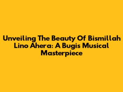 Unveiling The Beauty Of 'Bismillah Lino Ahera': A Bugis Musical Masterpiece