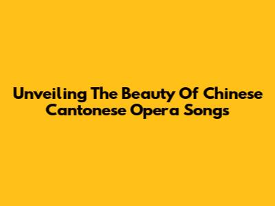 Unveiling The Beauty Of Chinese Cantonese Opera Songs