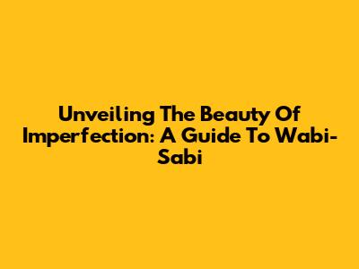 Unveiling The Beauty Of Imperfection: A Guide To Wabi-Sabi