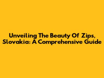 Unveiling The Beauty Of Zips, Slovakia: A Comprehensive Guide