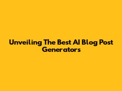 Unveiling The Best AI Blog Post Generators