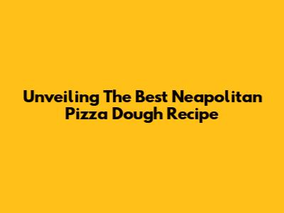 Unveiling The Best Neapolitan Pizza Dough Recipe