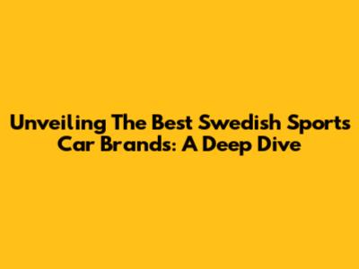 Unveiling The Best Swedish Sports Car Brands: A Deep Dive