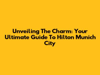 Unveiling The Charm: Your Ultimate Guide To Hilton Munich City