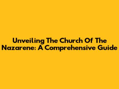 Unveiling The Church Of The Nazarene: A Comprehensive Guide