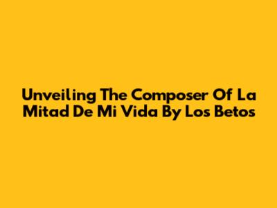 Unveiling The Composer Of 'La Mitad De Mi Vida' By Los Betos