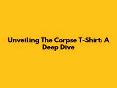 Unveiling The Corpse T-Shirt: A Deep Dive