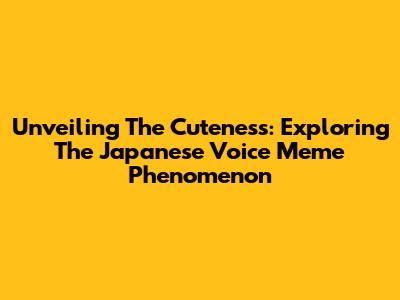 Unveiling The Cuteness: Exploring The Japanese Voice Meme Phenomenon